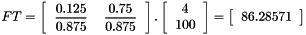 \[ FT=\left[\begin{tabular}{cc} $\displaystyle\frac{0.125}{0.875}$ & $\displaystyle\frac{0.75}{0.875}$ \\ \end{tabular}\right].\left[\begin{tabular}{c} 4 \\ 100 \\ \end{tabular}\right] =\left[\begin{tabular}{c} 86.28571\\ \end{tabular}\right] \]